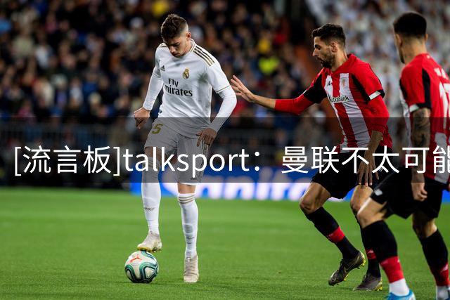 [流言板]talksport：曼联不太可能在截止日完成引进佩奇的交易